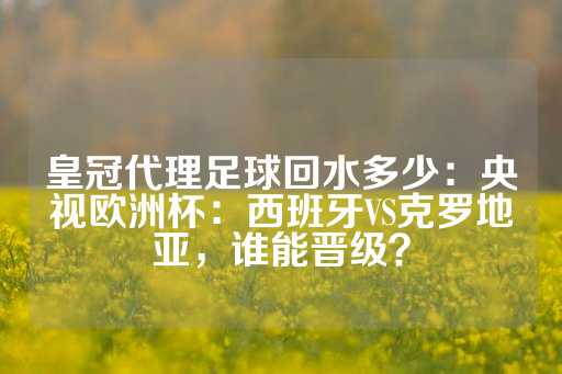 皇冠代理足球回水多少：央视欧洲杯：西班牙VS克罗地亚，谁能晋级？-第1张图片-皇冠信用盘出租