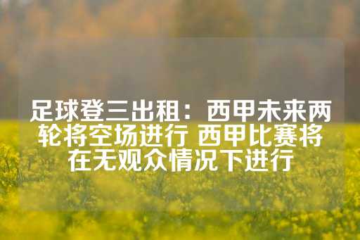 足球登三出租：西甲未来两轮将空场进行 西甲比赛将在无观众情况下进行