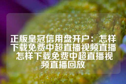 正版皇冠信用盘开户：怎样下载免费中超直播视频直播 怎样下载免费中超直播视频直播回放