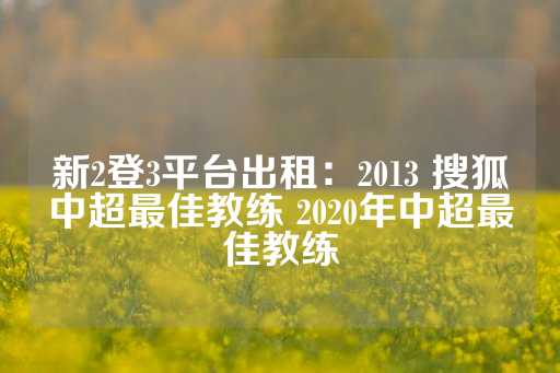 新2登3平台出租：2013 搜狐中超最佳教练 2020年中超最佳教练