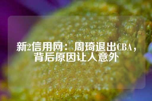 新2信用网：周琦退出CBA，背后原因让人意外-第1张图片-皇冠信用盘出租