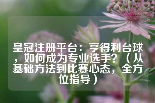 皇冠注册平台：亨得利台球，如何成为专业选手？（从基础方法到比赛心态，全方位指导）-第1张图片-皇冠信用盘出租