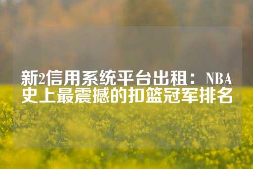 新2信用系统平台出租：NBA史上最震撼的扣篮冠军排名-第1张图片-皇冠信用盘出租