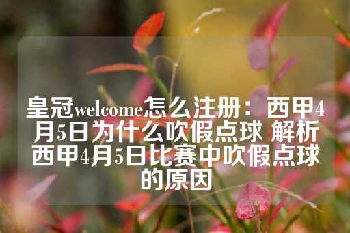 皇冠welcome怎么注册：西甲4月5日为什么吹假点球 解析西甲4月5日比赛中吹假点球的原因