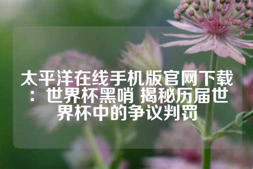 太平洋在线手机版官网下载：世界杯黑哨 揭秘历届世界杯中的争议判罚-第1张图片-皇冠信用盘出租