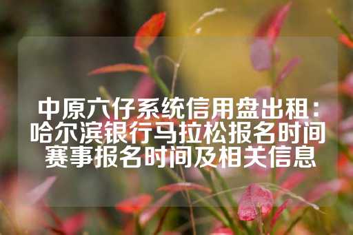 中原六仔系统信用盘出租：哈尔滨银行马拉松报名时间 赛事报名时间及相关信息-第1张图片-皇冠信用盘出租