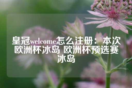 皇冠welcome怎么注册：本次欧洲杯冰岛 欧洲杯预选赛冰岛