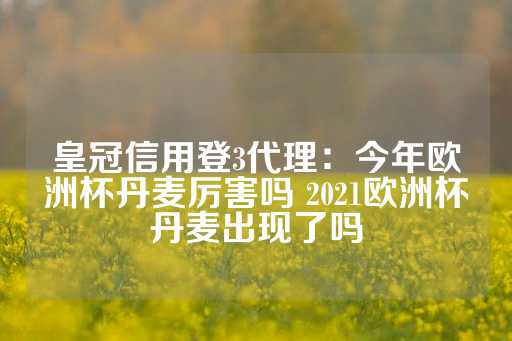 皇冠信用登3代理：今年欧洲杯丹麦厉害吗 2021欧洲杯丹麦出现了吗