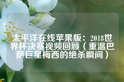 太平洋在线苹果版：2018世界杯决赛视频回顾（重温巴萨巨星梅西的绝杀瞬间）-第1张图片-皇冠信用盘出租