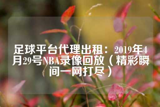 足球平台代理出租：2019年4月29号NBA录像回放（精彩瞬间一网打尽）-第1张图片-皇冠信用盘出租