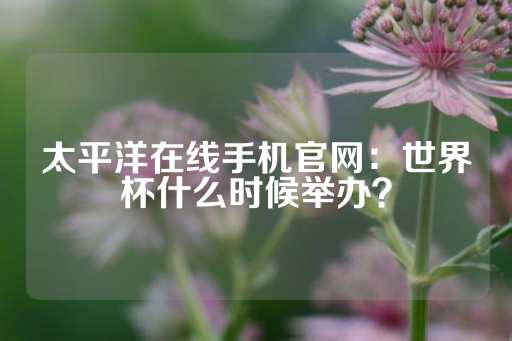 太平洋在线手机官网：世界杯什么时候举办？