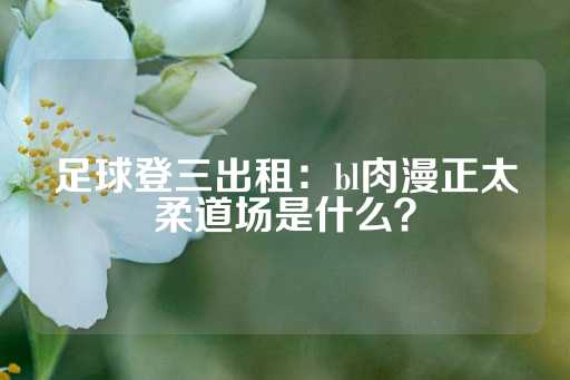 足球登三出租：bl肉漫正太柔道场是什么？