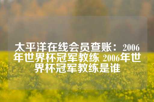 太平洋在线会员查账：2006年世界杯冠军教练 2006年世界杯冠军教练是谁