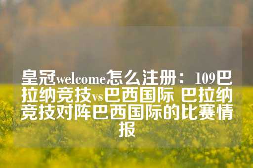 皇冠welcome怎么注册：109巴拉纳竞技vs巴西国际 巴拉纳竞技对阵巴西国际的比赛情报-第1张图片-皇冠信用盘出租