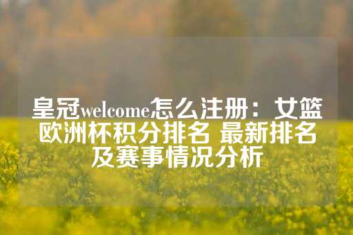 皇冠welcome怎么注册：女篮欧洲杯积分排名 最新排名及赛事情况分析