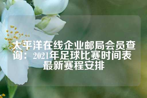 太平洋在线企业邮局会员查询：2021年足球比赛时间表 最新赛程安排-第1张图片-皇冠信用盘出租