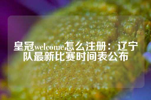 皇冠welcome怎么注册：辽宁队最新比赛时间表公布