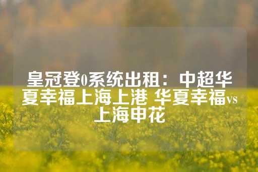 皇冠登0系统出租：中超华夏幸福上海上港 华夏幸福vs上海申花