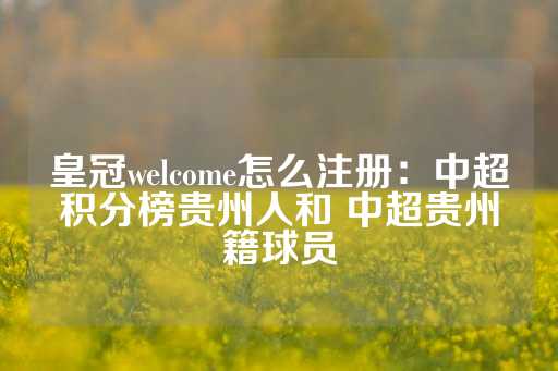 皇冠welcome怎么注册：中超积分榜贵州人和 中超贵州籍球员