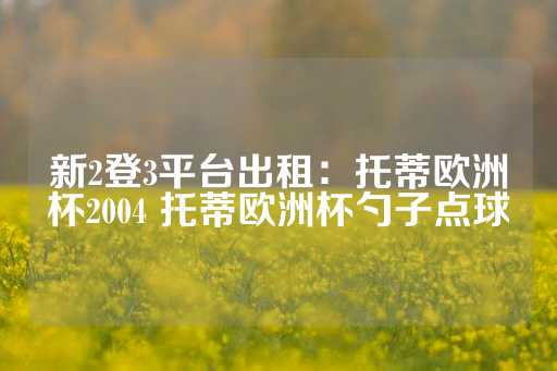 新2登3平台出租：托蒂欧洲杯2004 托蒂欧洲杯勺子点球-第1张图片-皇冠信用盘出租