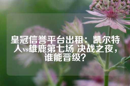 皇冠信誉平台出租：凯尔特人vs雄鹿第七场 决战之夜，谁能晋级？