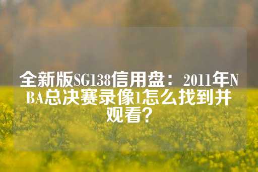 全新版SG138信用盘：2011年NBA总决赛录像1怎么找到并观看？