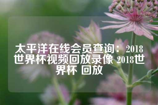 太平洋在线会员查询：2018世界杯视频回放录像 2018世界杯 回放-第1张图片-皇冠信用盘出租