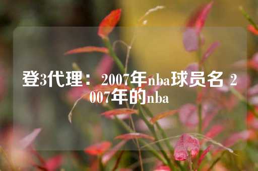 登3代理：2007年nba球员名 2007年的nba-第1张图片-皇冠信用盘出租