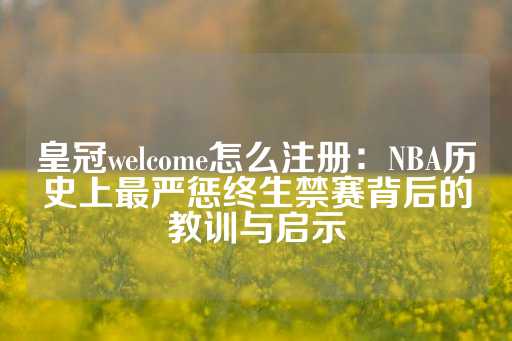 皇冠welcome怎么注册：NBA历史上最严惩终生禁赛背后的教训与启示-第1张图片-皇冠信用盘出租