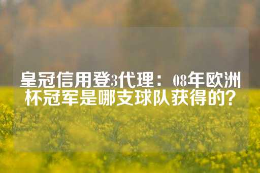 皇冠信用登3代理：08年欧洲杯冠军是哪支球队获得的？-第1张图片-皇冠信用盘出租