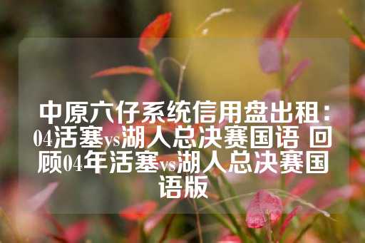 中原六仔系统信用盘出租：04活塞vs湖人总决赛国语 回顾04年活塞vs湖人总决赛国语版-第1张图片-皇冠信用盘出租