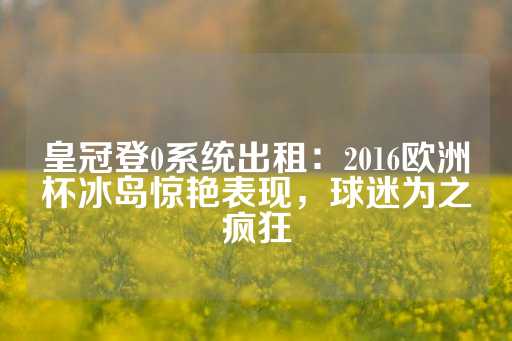 皇冠登0系统出租：2016欧洲杯冰岛惊艳表现，球迷为之疯狂-第1张图片-皇冠信用盘出租