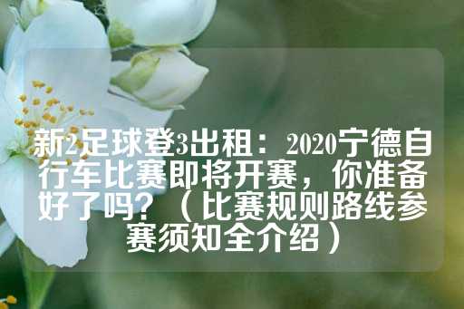 新2足球登3出租：2020宁德自行车比赛即将开赛，你准备好了吗？（比赛规则路线参赛须知全介绍）