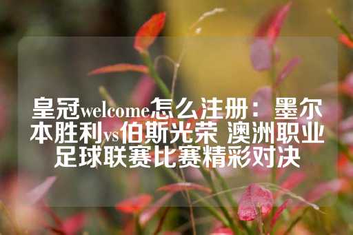 皇冠welcome怎么注册：墨尔本胜利vs伯斯光荣 澳洲职业足球联赛比赛精彩对决-第1张图片-皇冠信用盘出租