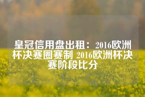 皇冠信用盘出租：2016欧洲杯决赛圈赛制 2016欧洲杯决赛阶段比分