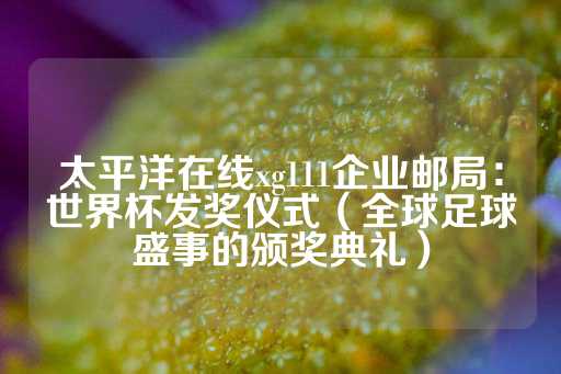 太平洋在线xg111企业邮局：世界杯发奖仪式（全球足球盛事的颁奖典礼）-第1张图片-皇冠信用盘出租