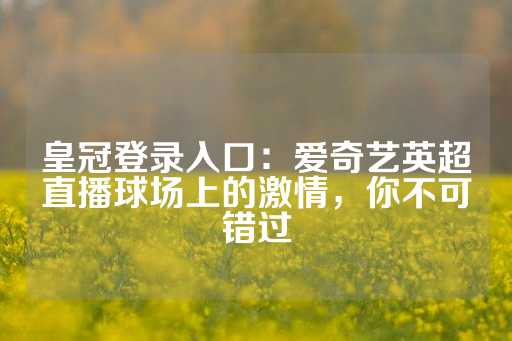 皇冠登录入口：爱奇艺英超直播球场上的激情，你不可错过-第1张图片-皇冠信用盘出租