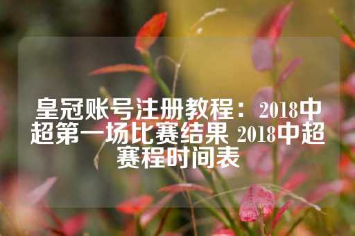 皇冠账号注册教程：2018中超第一场比赛结果 2018中超赛程时间表