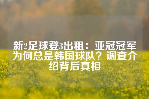 新2足球登3出租：亚冠冠军为何总是韩国球队？调查介绍背后真相