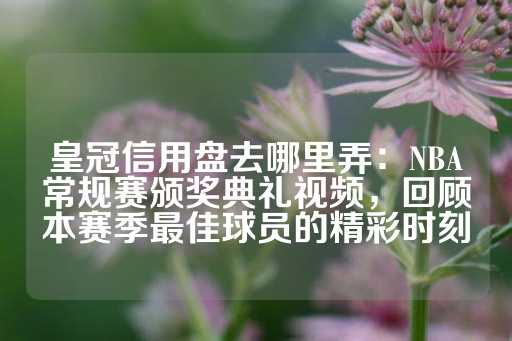 皇冠信用盘去哪里弄：NBA常规赛颁奖典礼视频，回顾本赛季最佳球员的精彩时刻