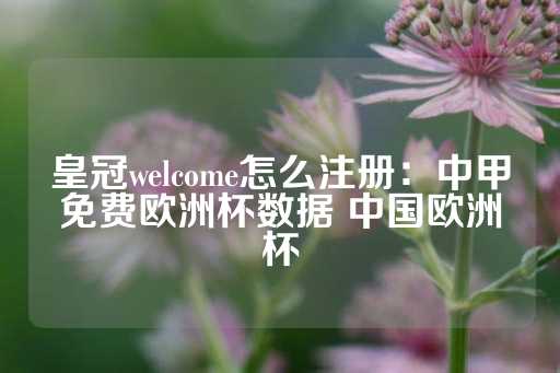 皇冠welcome怎么注册：中甲免费欧洲杯数据 中国欧洲杯-第1张图片-皇冠信用盘出租