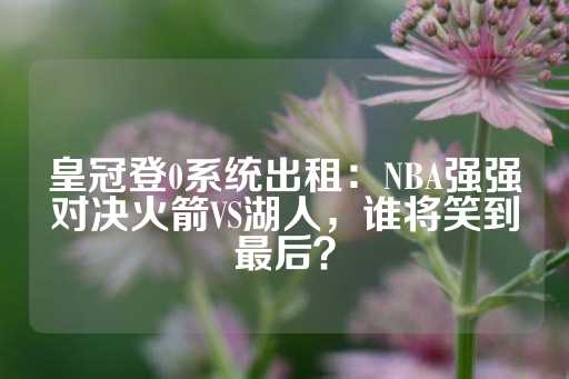 皇冠登0系统出租：NBA强强对决火箭VS湖人，谁将笑到最后？-第1张图片-皇冠信用盘出租