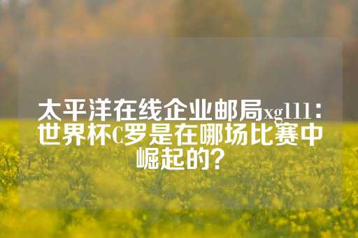 太平洋在线企业邮局xg111：世界杯C罗是在哪场比赛中崛起的？