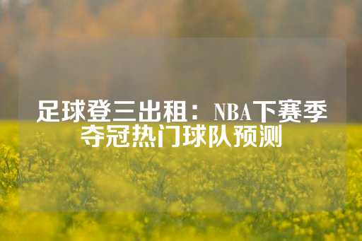 足球登三出租：NBA下赛季夺冠热门球队预测