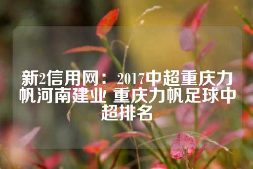 新2信用网：2017中超重庆力帆河南建业 重庆力帆足球中超排名-第1张图片-皇冠信用盘出租