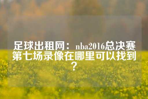 足球出租网：nba2016总决赛第七场录像在哪里可以找到？-第1张图片-皇冠信用盘出租