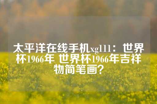 太平洋在线手机xg111：世界杯1966年 世界杯1966年吉祥物简笔画？