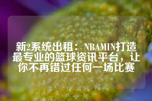 新2系统出租：NBAMIN打造最专业的篮球资讯平台，让你不再错过任何一场比赛