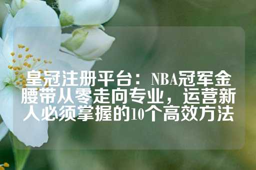 皇冠注册平台：NBA冠军金腰带从零走向专业，运营新人必须掌握的10个高效方法-第1张图片-皇冠信用盘出租