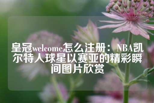 皇冠welcome怎么注册：NBA凯尔特人球星以赛亚的精彩瞬间图片欣赏-第1张图片-皇冠信用盘出租